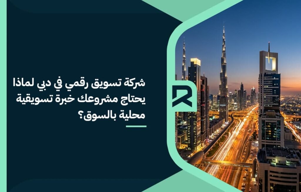 شركة تسويق رقمي في دبي: لماذا يحتاج مشروعك خبرة تسويقية محلية بالسوق؟