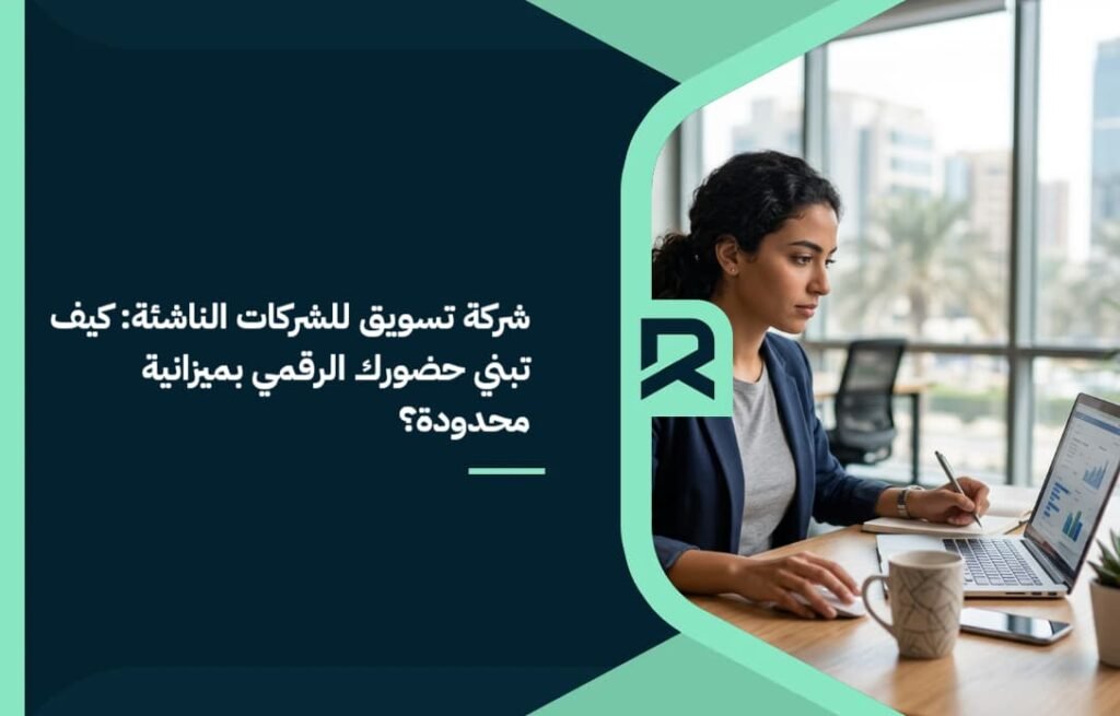 شركة تسويق للشركات الناشئة: كيف تبني حضورك الرقمي بميزانية محدودة؟
