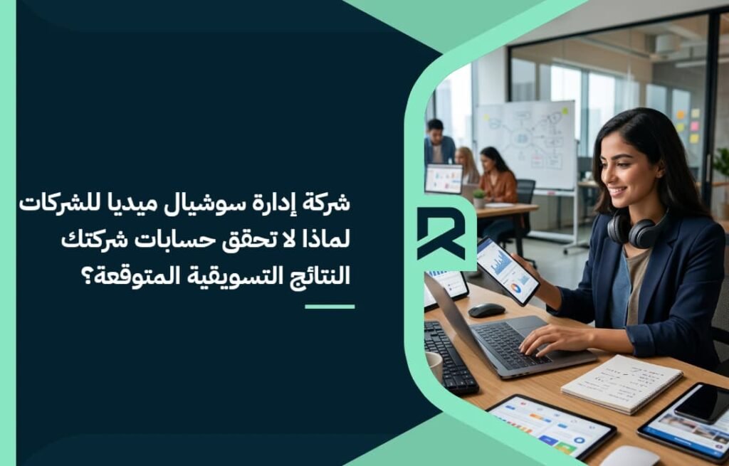 شركة إدارة سوشيال ميديا للشركات: لماذا لا تحقق حسابات شركتك النتائج التسويقية المتوقعة؟