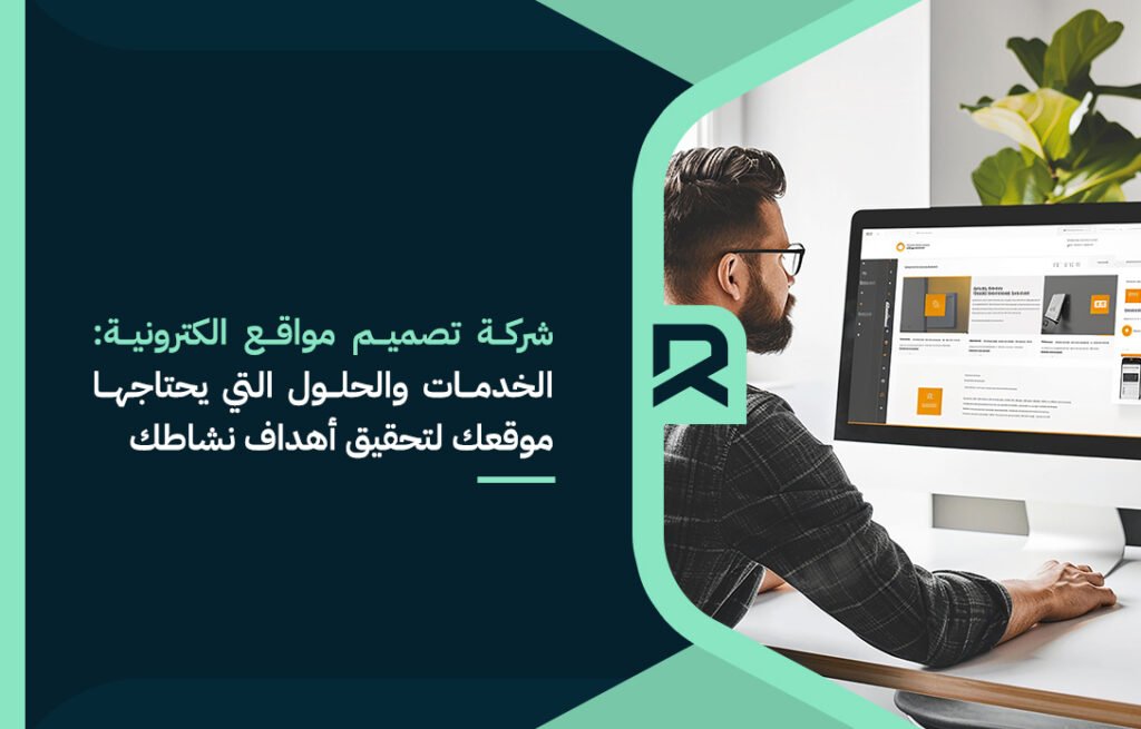 شركة تصميم مواقع الكترونية: ما الخدمات والحلول التي يحتاجها موقعك لتحقيق أهداف نشاطك؟